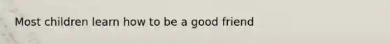 Most children learn how to be a good friend