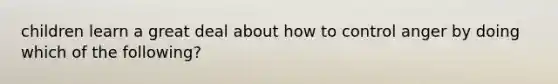 children learn a great deal about how to control anger by doing which of the following?