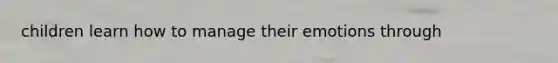 children learn how to manage their emotions through