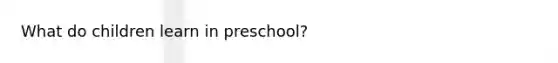 What do children learn in preschool?