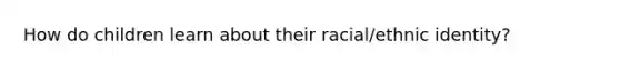 How do children learn about their racial/ethnic identity?