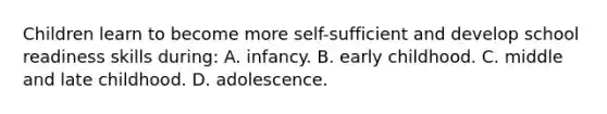 Children learn to become more self-sufficient and develop school readiness skills during: A. infancy. B. early childhood. C. middle and late childhood. D. adolescence.