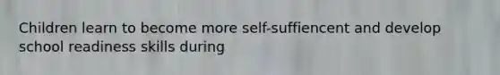 Children learn to become more self-suffiencent and develop school readiness skills during