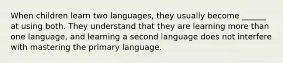 When children learn two languages, they usually become ______ at using both. They understand that they are learning more than one language, and learning a second language does not interfere with mastering the primary language.