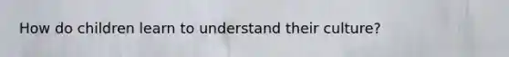 How do children learn to understand their culture?
