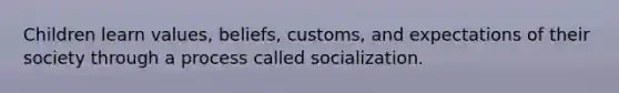 Children learn values, beliefs, customs, and expectations of their society through a process called socialization.
