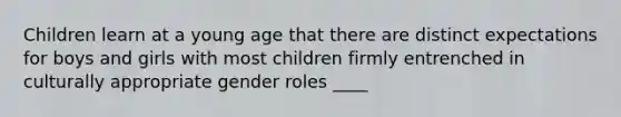 Children learn at a young age that there are distinct expectations for boys and girls with most children firmly entrenched in culturally appropriate gender roles ____