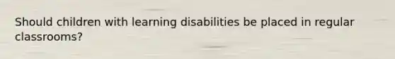 Should children with learning disabilities be placed in regular classrooms?