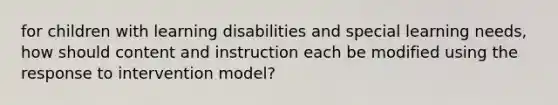 for children with learning disabilities and special learning needs, how should content and instruction each be modified using the response to intervention model?