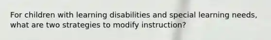 For children with learning disabilities and special learning needs, what are two strategies to modify instruction?