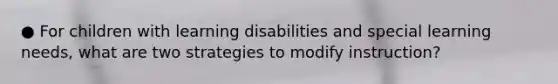 ● For children with learning disabilities and special learning needs, what are two strategies to modify instruction?