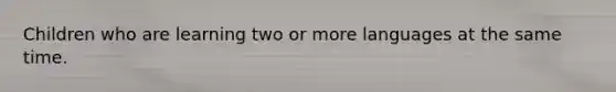 Children who are learning two or more languages at the same time.