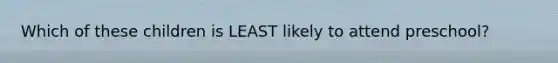 Which of these children is LEAST likely to attend preschool?
