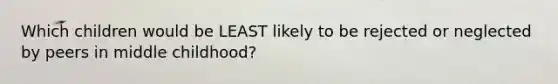 Which children would be LEAST likely to be rejected or neglected by peers in middle childhood?