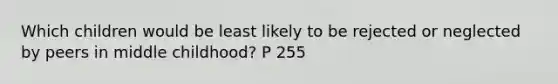 Which children would be least likely to be rejected or neglected by peers in middle childhood? P 255