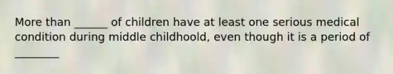 More than ______ of children have at least one serious medical condition during middle childhoold, even though it is a period of ________