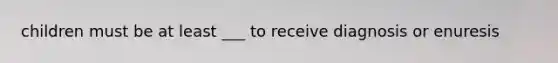 children must be at least ___ to receive diagnosis or enuresis