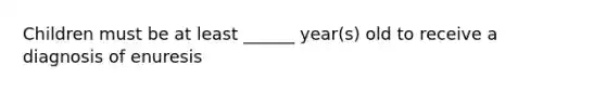 Children must be at least ______ year(s) old to receive a diagnosis of enuresis