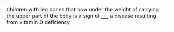 Children with leg bones that bow under the weight of carrying the upper part of the body is a sign of ___ a disease resulting from vitamin D deficiency