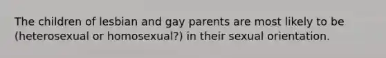 The children of lesbian and gay parents are most likely to be (heterosexual or homosexual?) in their sexual orientation.