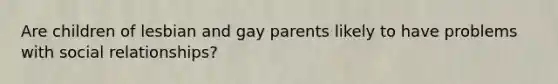 Are children of lesbian and gay parents likely to have problems with social relationships?