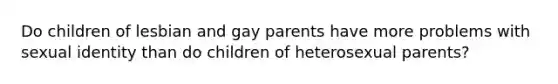 Do children of lesbian and gay parents have more problems with sexual identity than do children of heterosexual parents?