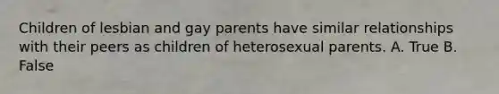 Children of lesbian and gay parents have similar relationships with their peers as children of heterosexual parents. A. True B. False