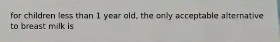for children less than 1 year old, the only acceptable alternative to breast milk is