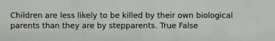 Children are less likely to be killed by their own biological parents than they are by stepparents. True False