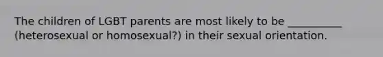 The children of LGBT parents are most likely to be __________ (heterosexual or homosexual?) in their sexual orientation.