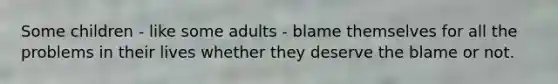 Some children - like some adults - blame themselves for all the problems in their lives whether they deserve the blame or not.