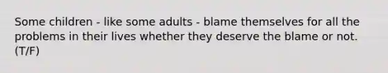 Some children - like some adults - blame themselves for all the problems in their lives whether they deserve the blame or not. (T/F)