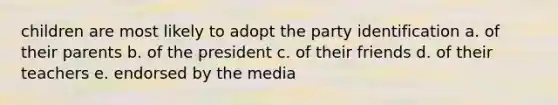 children are most likely to adopt the party identification a. of their parents b. of the president c. of their friends d. of their teachers e. endorsed by the media