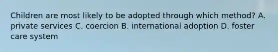 Children are most likely to be adopted through which method? A. private services C. coercion B. international adoption D. foster care system