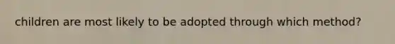 children are most likely to be adopted through which method?