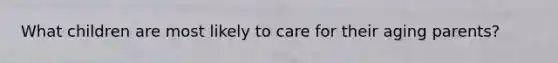 What children are most likely to care for their aging parents?