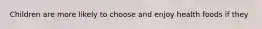 Children are more likely to choose and enjoy health foods if they