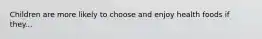 Children are more likely to choose and enjoy health foods if they...