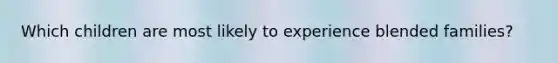 Which children are most likely to experience blended families?