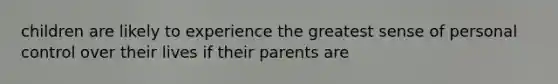 children are likely to experience the greatest sense of personal control over their lives if their parents are