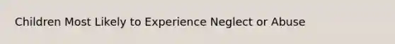 Children Most Likely to Experience Neglect or Abuse