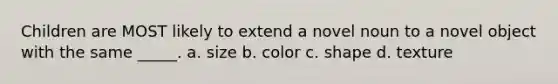 Children are MOST likely to extend a novel noun to a novel object with the same _____. a. size b. color c. shape d. texture