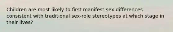 Children are most likely to first manifest sex differences consistent with traditional sex-role stereotypes at which stage in their lives?