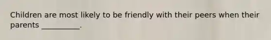Children are most likely to be friendly with their peers when their parents __________.