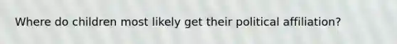Where do children most likely get their political affiliation?