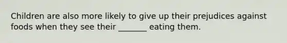 Children are also more likely to give up their prejudices against foods when they see their _______ eating them.