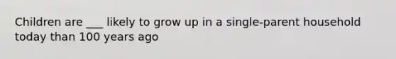 Children are ___ likely to grow up in a single-parent household today than 100 years ago