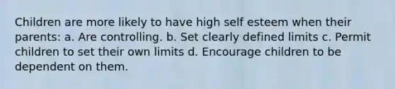 Children are more likely to have high self esteem when their parents: a. Are controlling. b. Set clearly defined limits c. Permit children to set their own limits d. Encourage children to be dependent on them.