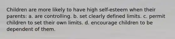 Children are more likely to have high self-esteem when their parents: a. are controlling. b. set clearly defined limits. c. permit children to set their own limits. d. encourage children to be dependent of them.