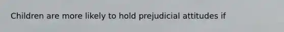 Children are more likely to hold prejudicial attitudes if